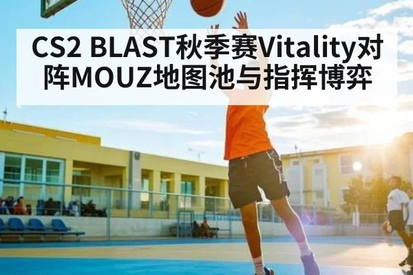 CS2 BLAST秋季赛Vitality对阵MOUZ地图池与指挥博弈