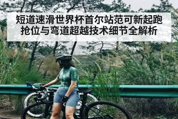 短道速滑世界杯首尔站范可新起跑抢位与弯道超越技术细节全解析