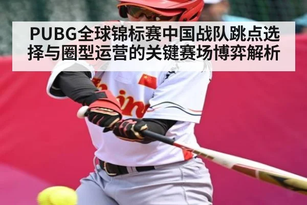 PUBG全球锦标赛中国战队跳点选择与圈型运营的关键赛场博弈解析