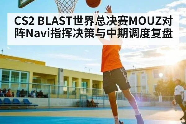 CS2 BLAST世界总决赛MOUZ对阵Navi指挥决策与中期调度复盘