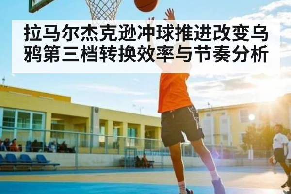 拉马尔杰克逊冲球推进改变乌鸦第三档转换效率与节奏分析